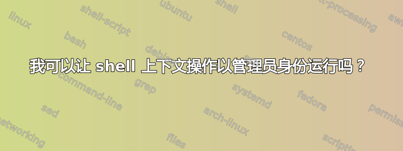 我可以让 shell 上下文操作以管理员身份运行吗？