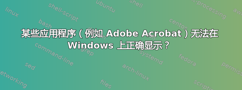 某些应用程序（例如 Adob​​e Acrobat）无法在 Windows 上正确显示？