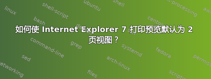 如何使 Internet Explorer 7 打印预览默认为 2 页视图？