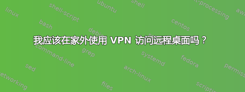 我应该在家外使用 VPN 访问远程桌面吗？