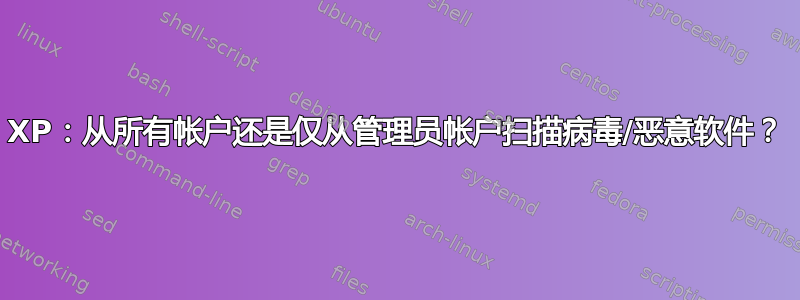 XP：从所有帐户还是仅从管理员帐户扫描病毒/恶意软件？