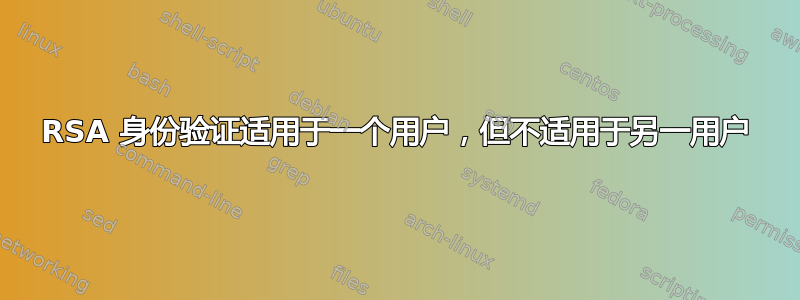 RSA 身份验证适用于一个用户，但不适用于另一用户