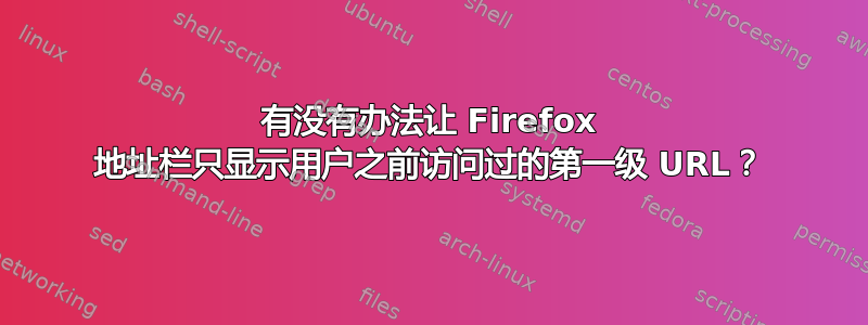 有没有办法让 Firefox 地址栏只显示用户之前访问过的第一级 URL？