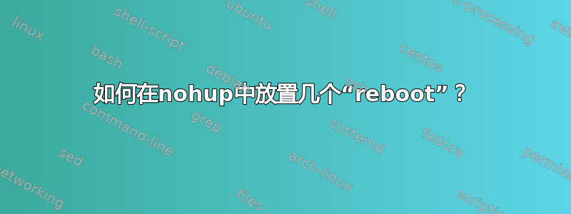 如何在nohup中放置几个​​“rebo​​ot”？