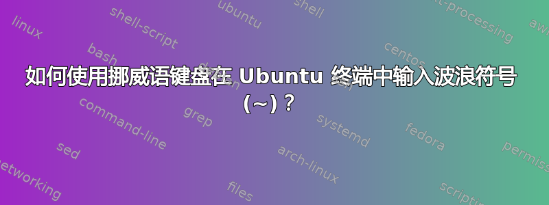 如何使用挪威语键盘在 Ubuntu 终端中输入波浪符号 (~)？