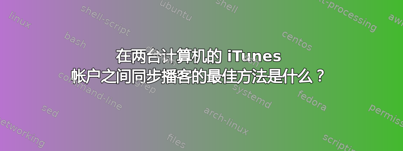 在两台计算机的 iTunes 帐户之间同步播客的最佳方法是什么？