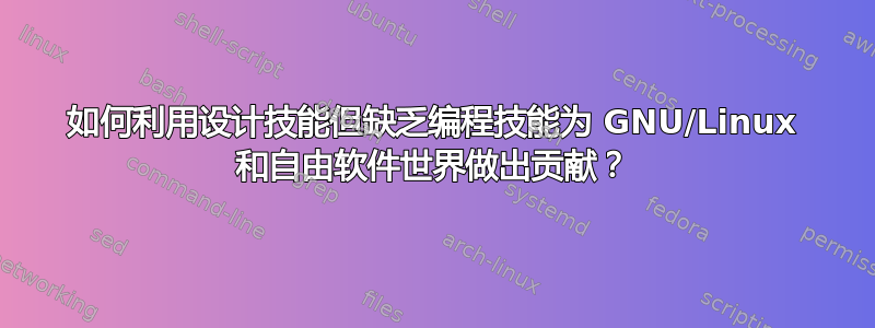 如何利用设计技能但缺乏编程技能为 GNU/Linux 和自由软件世界做出贡献？