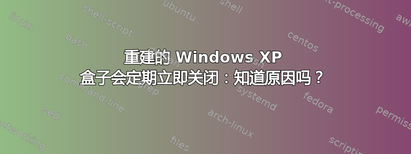 重建的 Windows XP 盒子会定期立即关闭：知道原因吗？