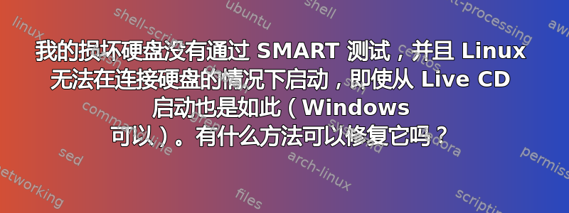 我的损坏硬盘没有通过 SMART 测试，并且 Linux 无法在连接硬盘的情况下启动，即使从 Live CD 启动也是如此（Windows 可以）。有什么方法可以修复它吗？