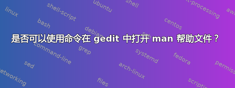 是否可以使用命令在 gedit 中打开 man 帮助文件？