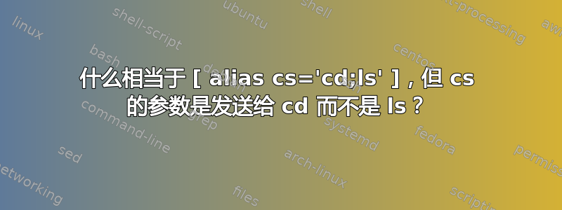 什么相当于 [ alias cs='cd;ls' ]，但 cs 的参数是发送给 cd 而不是 ls？