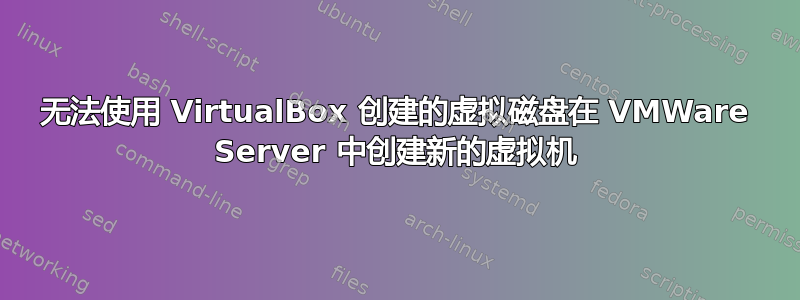无法使用 VirtualBox 创建的虚拟磁盘在 VMWare Server 中创建新的虚拟机
