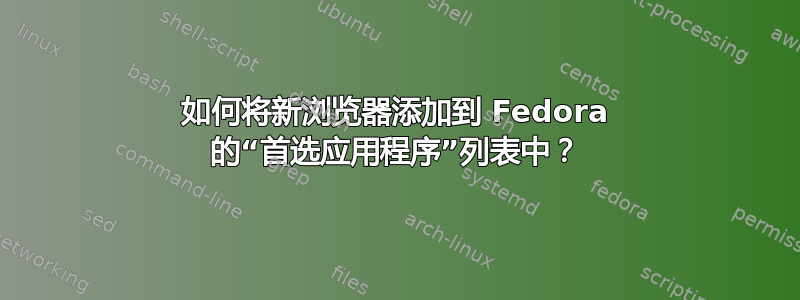 如何将新浏览器添加到 Fedora 的“首选应用程序”列表中？