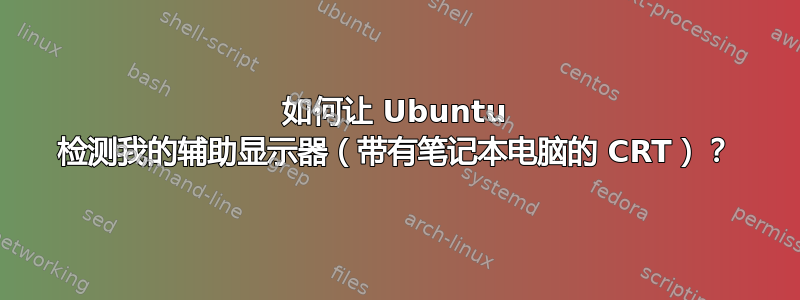 如何让 Ubuntu 检测我的辅助显示器（带有笔记本电脑的 CRT）？