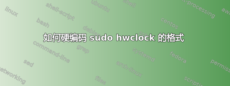 如何硬编码 sudo hwclock 的格式