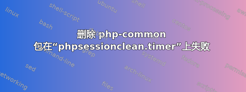 删除 php-common 包在“phpsessionclean.timer”上失败