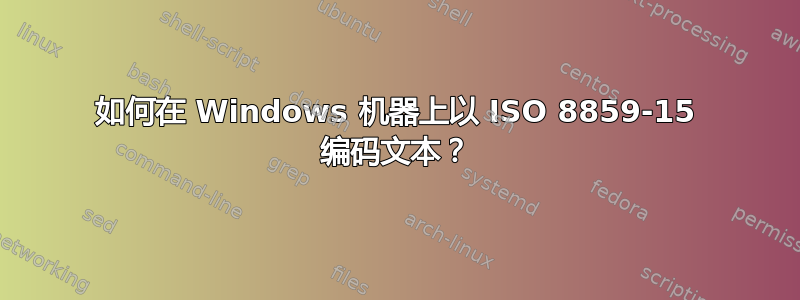 如何在 Windows 机器上以 ISO 8859-15 编码文本？