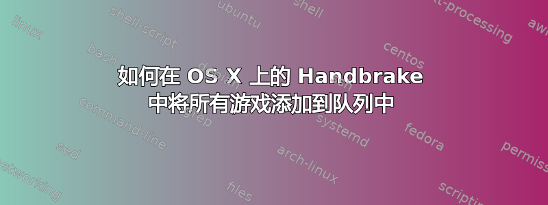 如何在 OS X 上的 Handbrake 中将所有游戏添加到队列中