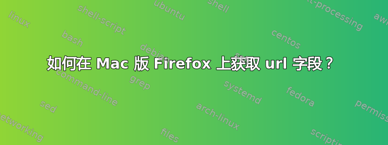 如何在 Mac 版 Firefox 上获取 url 字段？