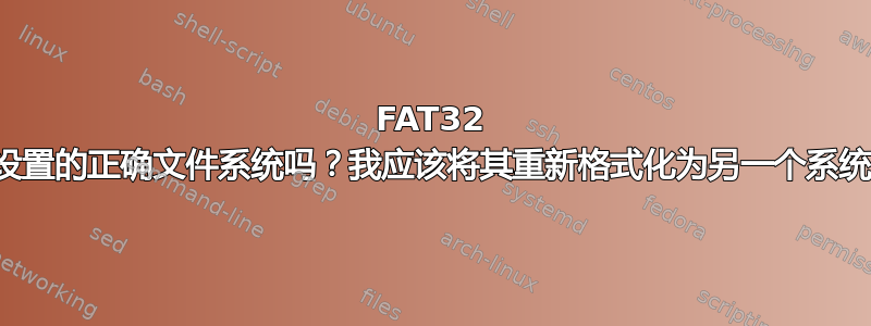 FAT32 是此设置的正确文件系统吗？我应该将其重新格式化为另一个系统吗？