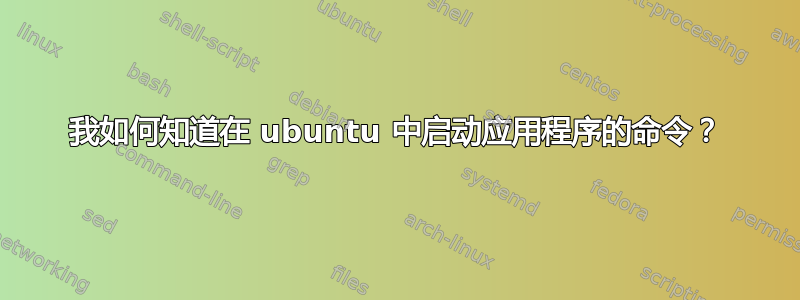 我如何知道在 ubuntu 中启动应用程序的命令？