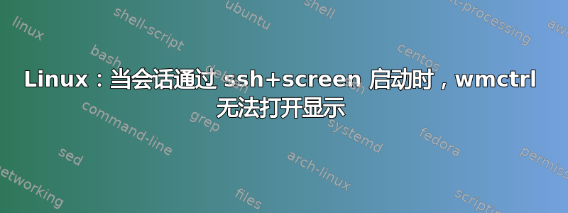 Linux：当会话通过 ssh+screen 启动时，wmctrl 无法打开显示