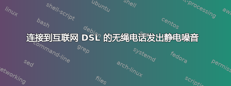 连接到互联网 DSL 的无绳电话发出静电噪音 