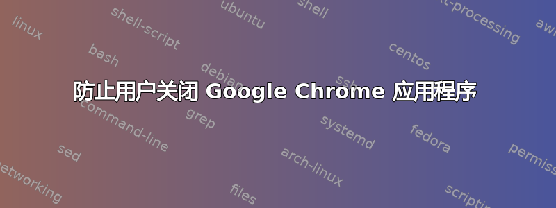 防止用户关闭 Google Chrome 应用程序