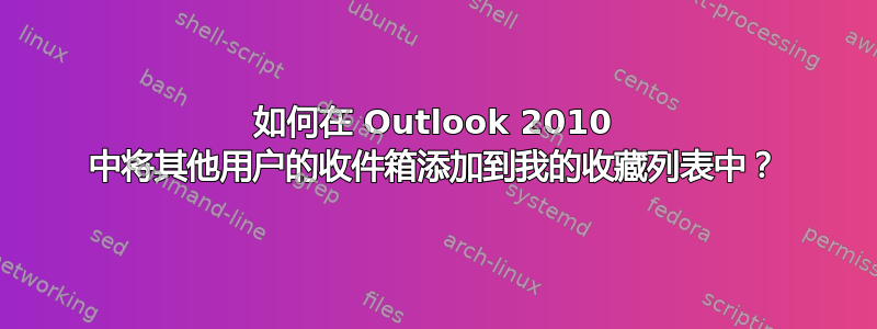 如何在 Outlook 2010 中将其他用户的收件箱添加到我的收藏列表中？