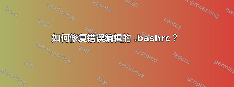 如何修复错误编辑的 .bashrc？