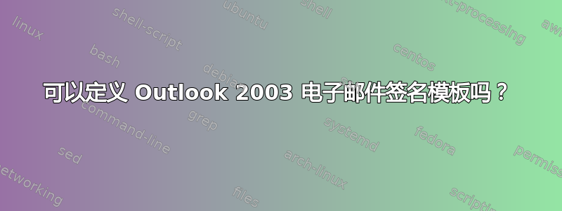 可以定义 Outlook 2003 电子邮件签名模板吗？