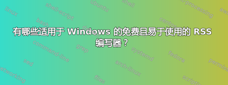 有哪些适用于 Windows 的免费且易于使用的 RSS 编写器？