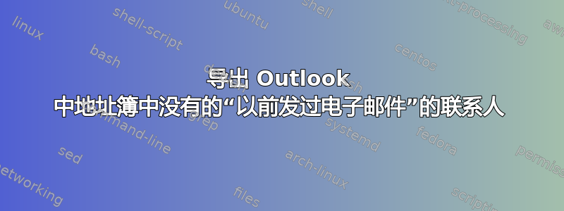 导出 Outlook 中地址簿中没有的“以前发过电子邮件”的联系人