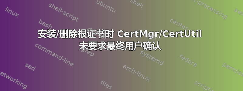 安装/删除根证书时 CertMgr/CertUtil 未要求最终用户确认