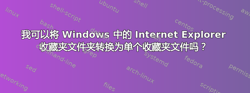 我可以将 Windows 中的 Internet Explorer 收藏夹文件夹转换为单个收藏夹文件吗？