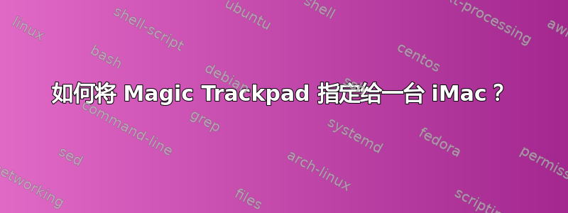 如何将 Magic Trackpad 指定给一台 iMac？