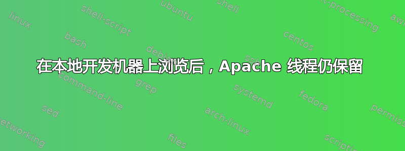 在本地开发机器上浏览后，Apache 线程仍保留