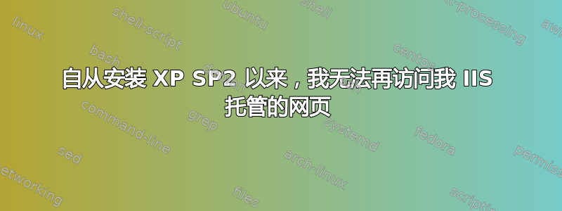 自从安装 XP SP2 以来，我无法再访问我 IIS 托管的网页