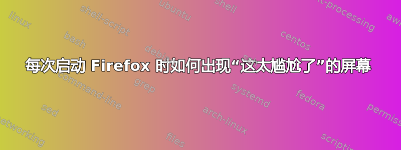 每次启动 Firefox 时如何出现“这太尴尬了”的屏幕