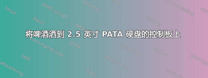 将啤酒洒到 2.5 英寸 PATA 硬盘的控制板上