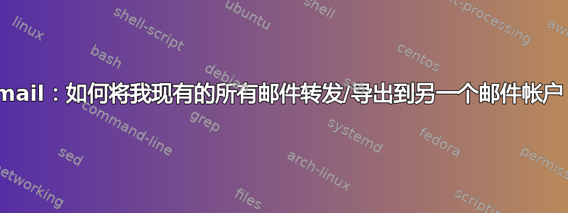 Gmail：如何将我现有的所有邮件转发/导出到另一个邮件帐户？