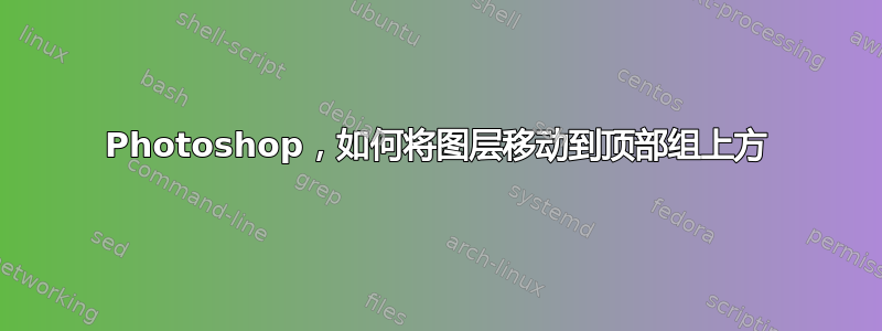 Photoshop，如何将图层移动到顶部组上方