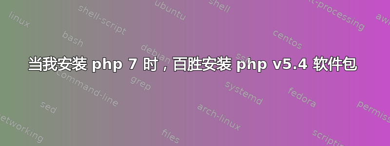 当我安装 php 7 时，百胜安装 php v5.4 软件包