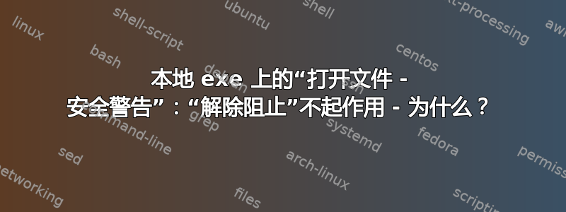 本地 exe 上的“打开文件 - 安全警告”：“解除阻止”不起作用 - 为什么？