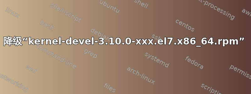 降级“kernel-devel-3.10.0-xxx.el7.x86_64.rpm”