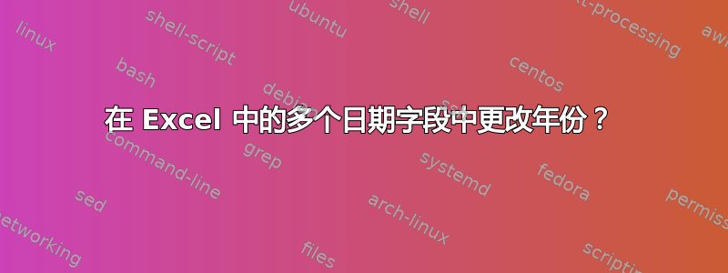 在 Excel 中的多个日期字段中更改年份？