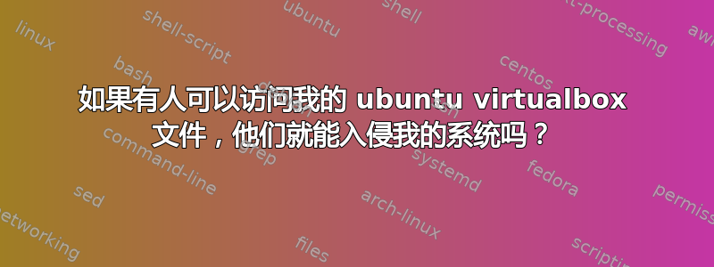 如果有人可以访问我的 ubuntu virtualbox 文件，他们就能入侵我的系统吗？