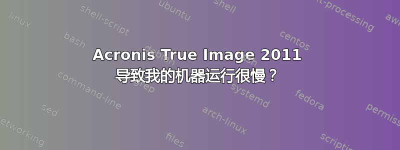 Acronis True Image 2011 导致我的机器运行很慢？