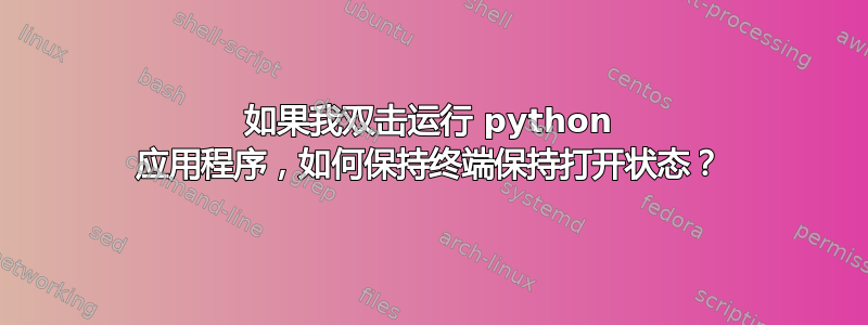 如果我双击运行 python 应用程序，如何保持终端保持打开状态？