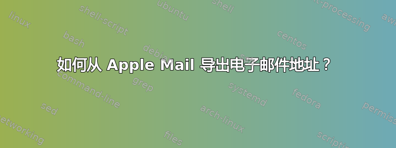 如何从 Apple Mail 导出电子邮件地址？